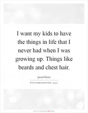 I want my kids to have the things in life that I never had when I was growing up. Things like beards and chest hair Picture Quote #1