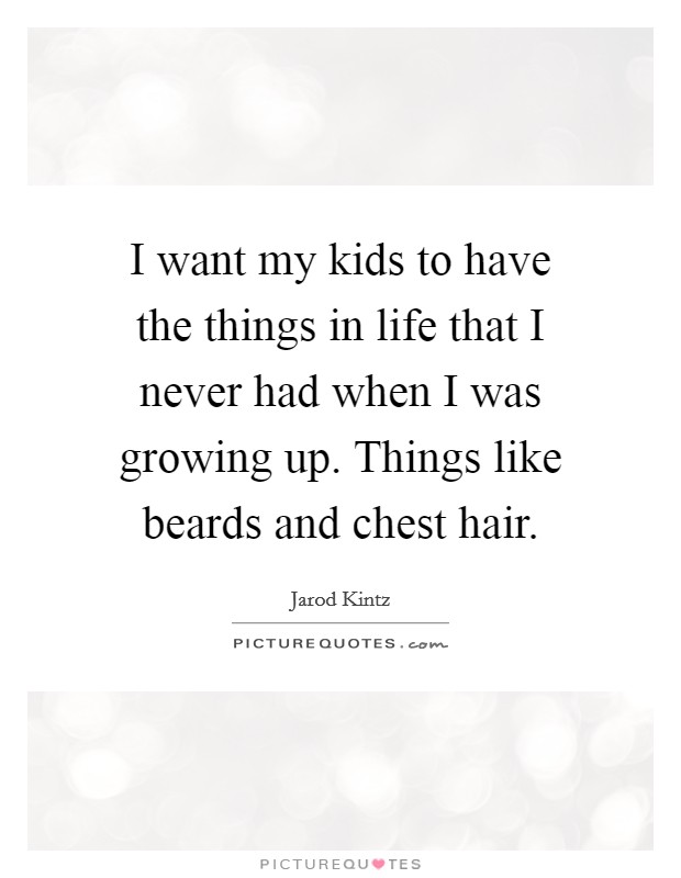 I want my kids to have the things in life that I never had when I was growing up. Things like beards and chest hair. Picture Quote #1