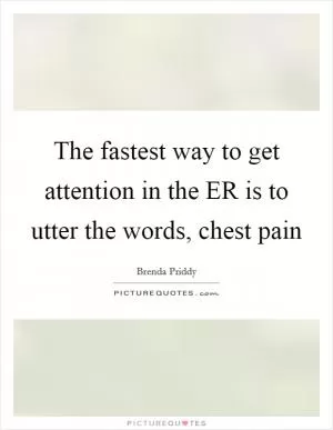 The fastest way to get attention in the ER is to utter the words, chest pain Picture Quote #1