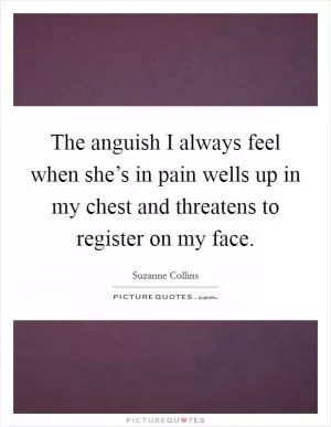 The anguish I always feel when she’s in pain wells up in my chest and threatens to register on my face Picture Quote #1