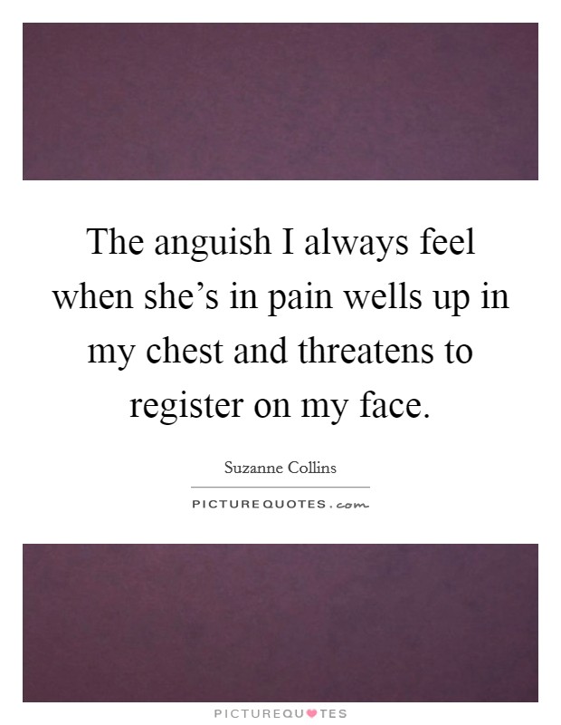 The anguish I always feel when she's in pain wells up in my chest and threatens to register on my face. Picture Quote #1