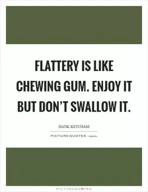 Flattery is like chewing gum. Enjoy it but don’t swallow it Picture Quote #1
