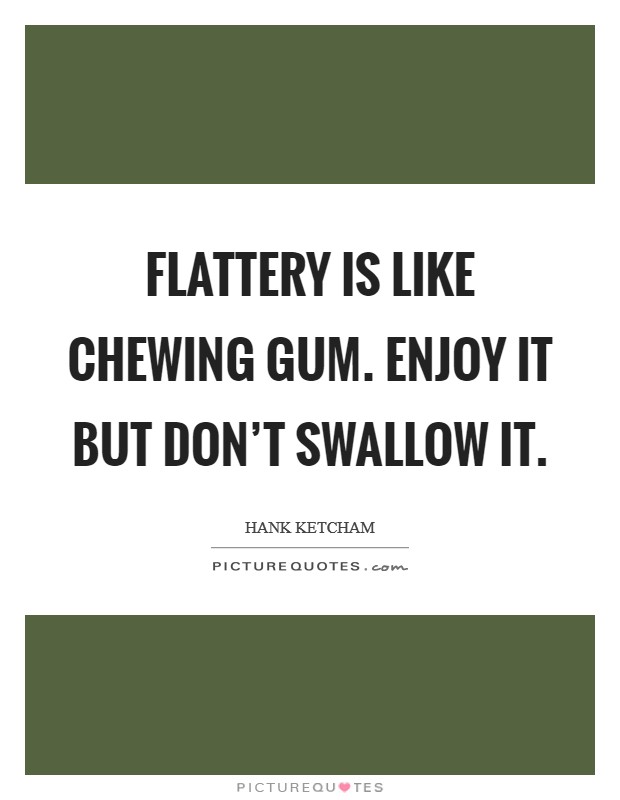 Flattery is like chewing gum. Enjoy it but don't swallow it. Picture Quote #1