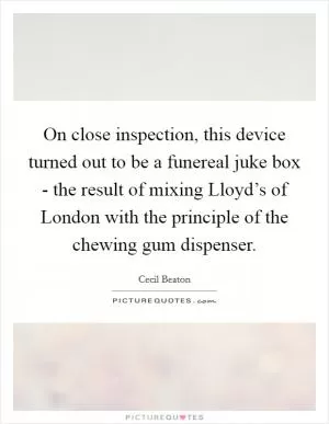 On close inspection, this device turned out to be a funereal juke box - the result of mixing Lloyd’s of London with the principle of the chewing gum dispenser Picture Quote #1