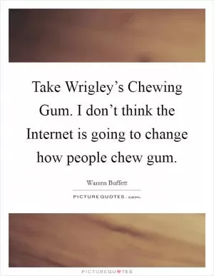 Take Wrigley’s Chewing Gum. I don’t think the Internet is going to change how people chew gum Picture Quote #1