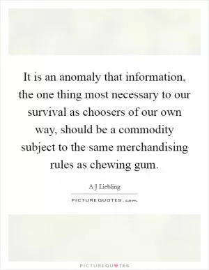 It is an anomaly that information, the one thing most necessary to our survival as choosers of our own way, should be a commodity subject to the same merchandising rules as chewing gum Picture Quote #1