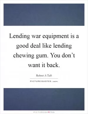 Lending war equipment is a good deal like lending chewing gum. You don’t want it back Picture Quote #1
