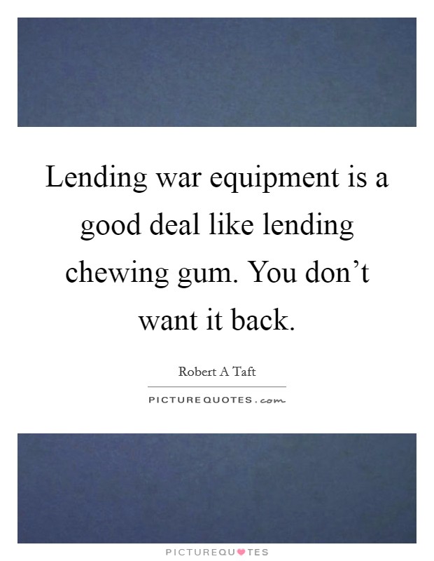 Lending war equipment is a good deal like lending chewing gum. You don't want it back. Picture Quote #1