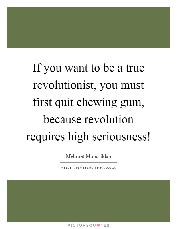 If you want to be a true revolutionist, you must first quit chewing gum, because revolution requires high seriousness! Picture Quote #1