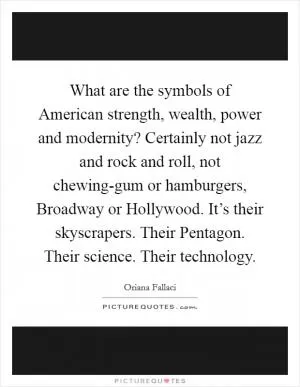 What are the symbols of American strength, wealth, power and modernity? Certainly not jazz and rock and roll, not chewing-gum or hamburgers, Broadway or Hollywood. It’s their skyscrapers. Their Pentagon. Their science. Their technology Picture Quote #1