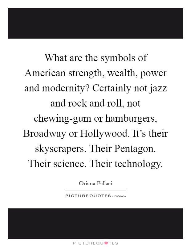 What are the symbols of American strength, wealth, power and modernity? Certainly not jazz and rock and roll, not chewing-gum or hamburgers, Broadway or Hollywood. It's their skyscrapers. Their Pentagon. Their science. Their technology. Picture Quote #1