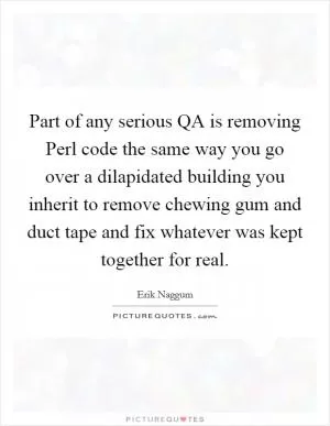 Part of any serious QA is removing Perl code the same way you go over a dilapidated building you inherit to remove chewing gum and duct tape and fix whatever was kept together for real Picture Quote #1