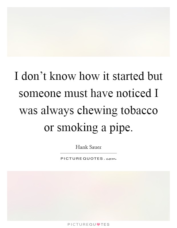 I don't know how it started but someone must have noticed I was always chewing tobacco or smoking a pipe. Picture Quote #1