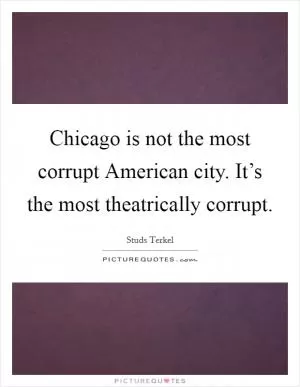 Chicago is not the most corrupt American city. It’s the most theatrically corrupt Picture Quote #1