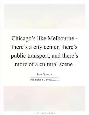 Chicago’s like Melbourne - there’s a city center, there’s public transport, and there’s more of a cultural scene Picture Quote #1