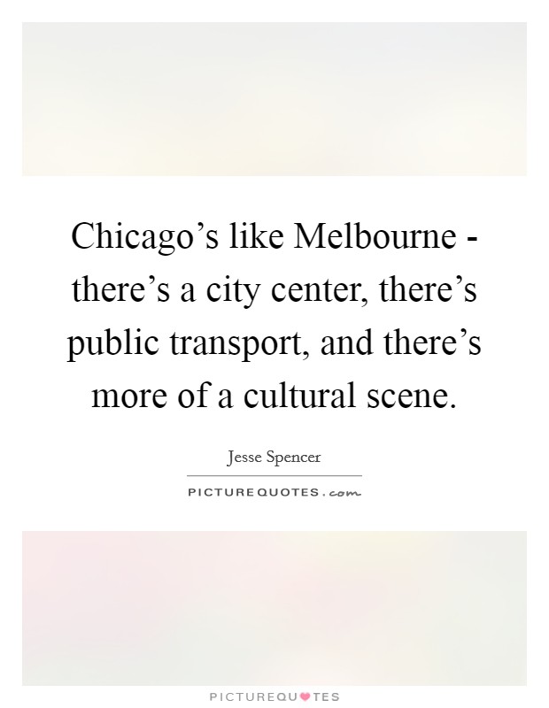 Chicago's like Melbourne - there's a city center, there's public transport, and there's more of a cultural scene. Picture Quote #1
