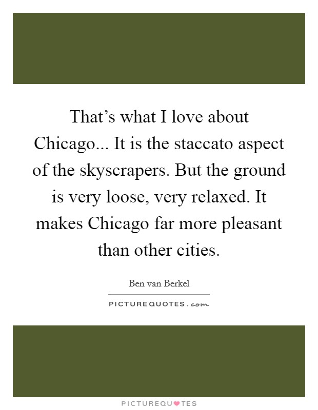 That's what I love about Chicago... It is the staccato aspect of the skyscrapers. But the ground is very loose, very relaxed. It makes Chicago far more pleasant than other cities. Picture Quote #1
