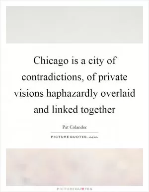 Chicago is a city of contradictions, of private visions haphazardly overlaid and linked together Picture Quote #1