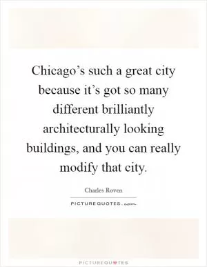 Chicago’s such a great city because it’s got so many different brilliantly architecturally looking buildings, and you can really modify that city Picture Quote #1