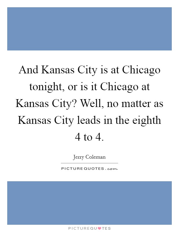 And Kansas City is at Chicago tonight, or is it Chicago at Kansas City? Well, no matter as Kansas City leads in the eighth 4 to 4. Picture Quote #1
