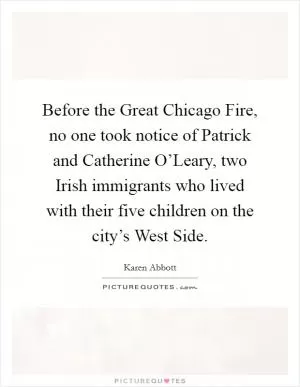 Before the Great Chicago Fire, no one took notice of Patrick and Catherine O’Leary, two Irish immigrants who lived with their five children on the city’s West Side Picture Quote #1