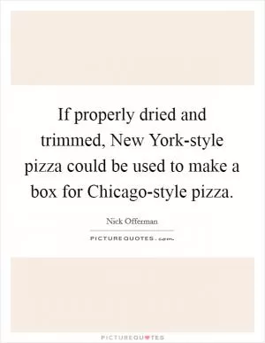 If properly dried and trimmed, New York-style pizza could be used to make a box for Chicago-style pizza Picture Quote #1