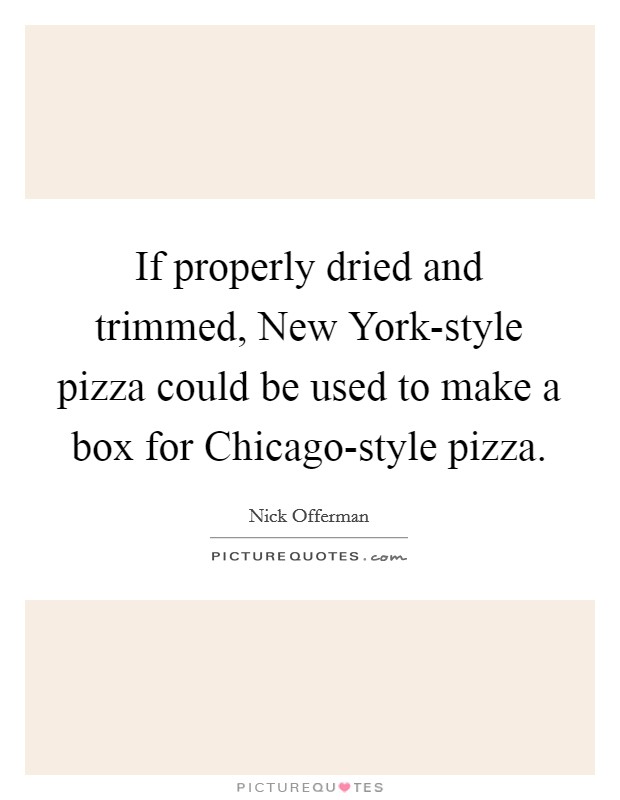 If properly dried and trimmed, New York-style pizza could be used to make a box for Chicago-style pizza. Picture Quote #1