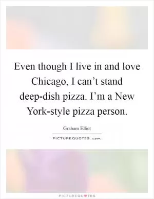 Even though I live in and love Chicago, I can’t stand deep-dish pizza. I’m a New York-style pizza person Picture Quote #1