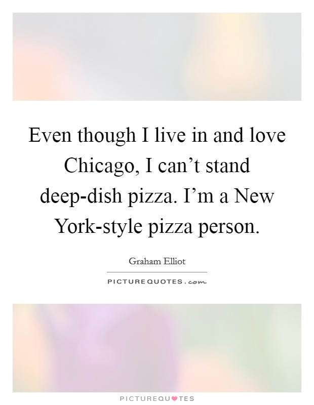Even though I live in and love Chicago, I can't stand deep-dish pizza. I'm a New York-style pizza person. Picture Quote #1