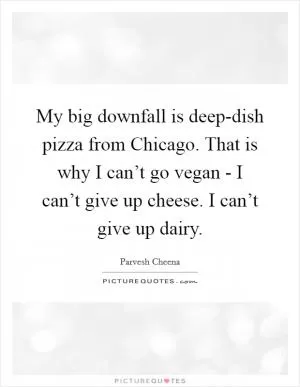 My big downfall is deep-dish pizza from Chicago. That is why I can’t go vegan - I can’t give up cheese. I can’t give up dairy Picture Quote #1