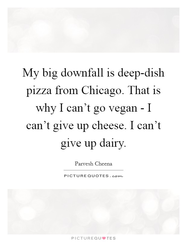 My big downfall is deep-dish pizza from Chicago. That is why I can't go vegan - I can't give up cheese. I can't give up dairy. Picture Quote #1