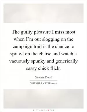 The guilty pleasure I miss most when I’m out slogging on the campaign trail is the chance to sprawl on the chaise and watch a vacuously spunky and generically sassy chick flick Picture Quote #1