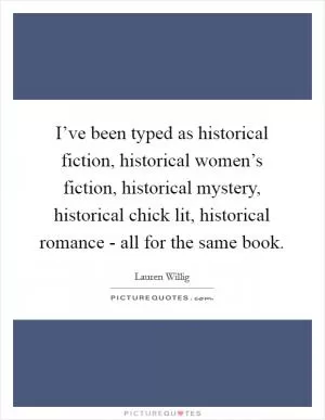I’ve been typed as historical fiction, historical women’s fiction, historical mystery, historical chick lit, historical romance - all for the same book Picture Quote #1