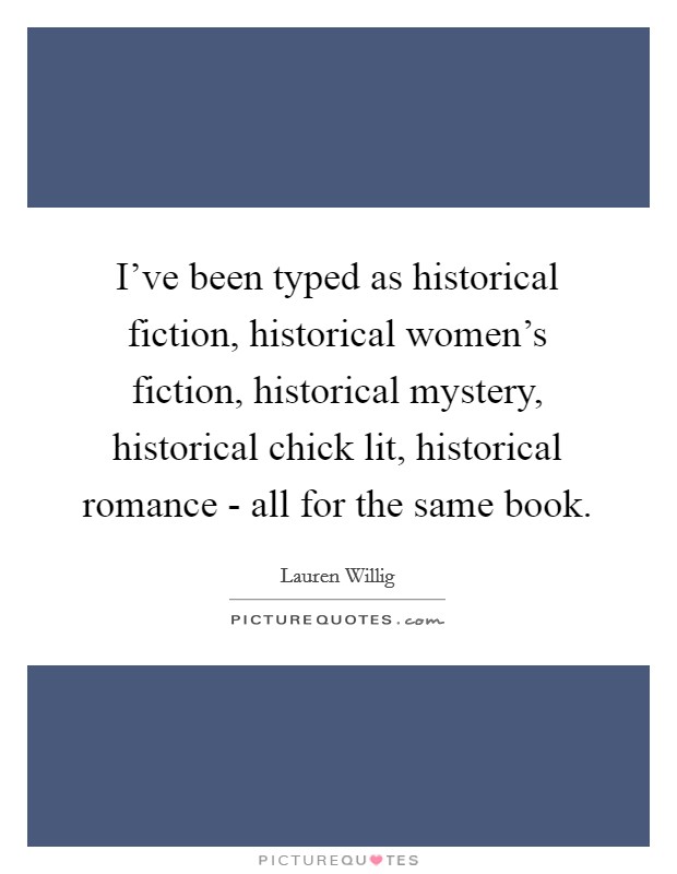 I've been typed as historical fiction, historical women's fiction, historical mystery, historical chick lit, historical romance - all for the same book. Picture Quote #1