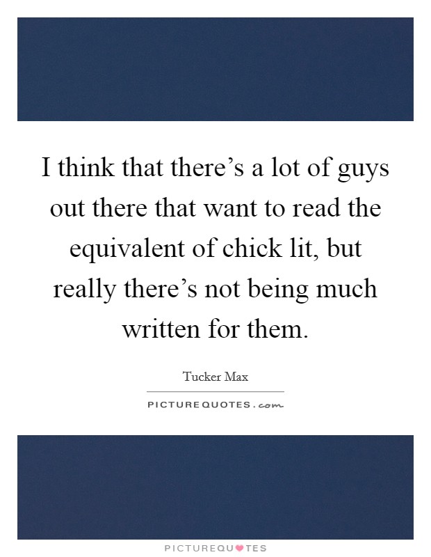 I think that there's a lot of guys out there that want to read the equivalent of chick lit, but really there's not being much written for them. Picture Quote #1