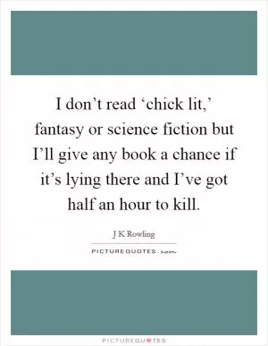 I don’t read ‘chick lit,’ fantasy or science fiction but I’ll give any book a chance if it’s lying there and I’ve got half an hour to kill Picture Quote #1