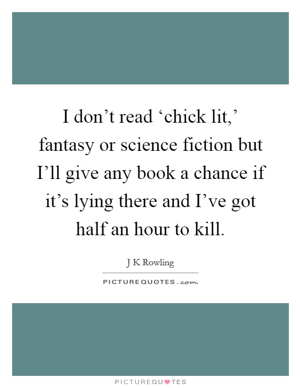I don't read ‘chick lit,' fantasy or science fiction but I'll give any book a chance if it's lying there and I've got half an hour to kill. Picture Quote #1