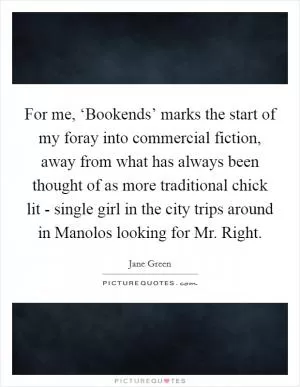 For me, ‘Bookends’ marks the start of my foray into commercial fiction, away from what has always been thought of as more traditional chick lit - single girl in the city trips around in Manolos looking for Mr. Right Picture Quote #1