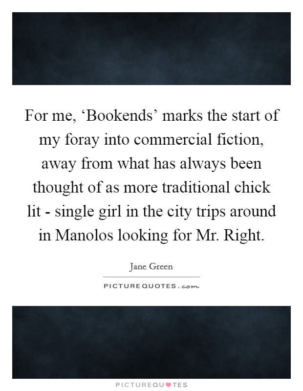 For me, ‘Bookends' marks the start of my foray into commercial fiction, away from what has always been thought of as more traditional chick lit - single girl in the city trips around in Manolos looking for Mr. Right. Picture Quote #1