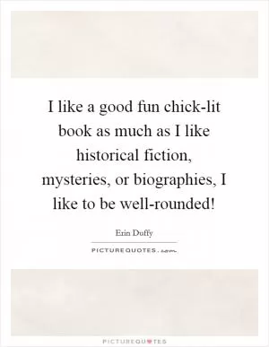 I like a good fun chick-lit book as much as I like historical fiction, mysteries, or biographies, I like to be well-rounded! Picture Quote #1