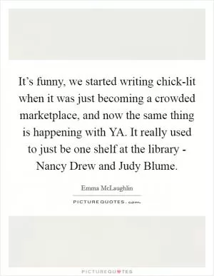 It’s funny, we started writing chick-lit when it was just becoming a crowded marketplace, and now the same thing is happening with YA. It really used to just be one shelf at the library - Nancy Drew and Judy Blume Picture Quote #1