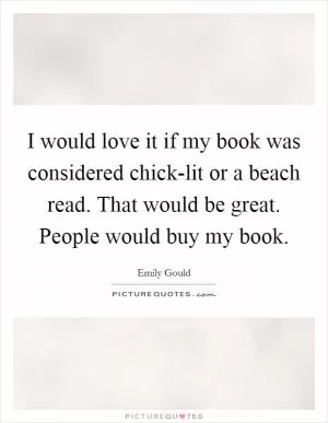 I would love it if my book was considered chick-lit or a beach read. That would be great. People would buy my book Picture Quote #1