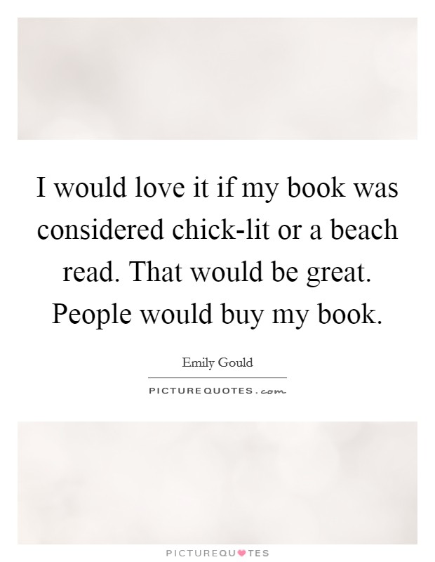 I would love it if my book was considered chick-lit or a beach read. That would be great. People would buy my book. Picture Quote #1