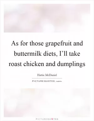 As for those grapefruit and buttermilk diets, I’ll take roast chicken and dumplings Picture Quote #1