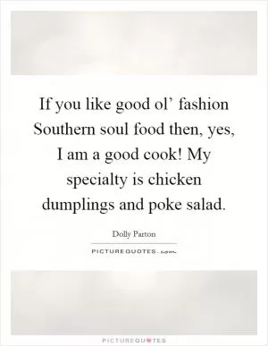 If you like good ol’ fashion Southern soul food then, yes, I am a good cook! My specialty is chicken dumplings and poke salad Picture Quote #1