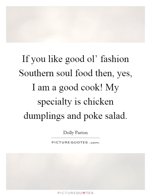 If you like good ol' fashion Southern soul food then, yes, I am a good cook! My specialty is chicken dumplings and poke salad. Picture Quote #1