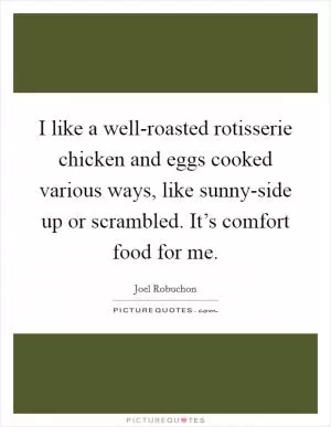 I like a well-roasted rotisserie chicken and eggs cooked various ways, like sunny-side up or scrambled. It’s comfort food for me Picture Quote #1