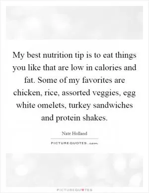 My best nutrition tip is to eat things you like that are low in calories and fat. Some of my favorites are chicken, rice, assorted veggies, egg white omelets, turkey sandwiches and protein shakes Picture Quote #1