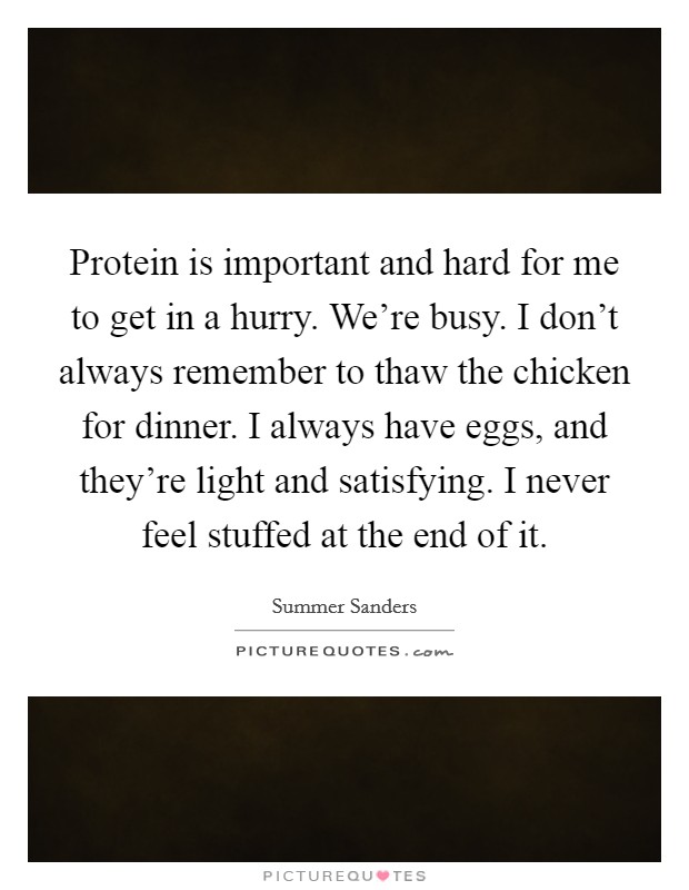 Protein is important and hard for me to get in a hurry. We're busy. I don't always remember to thaw the chicken for dinner. I always have eggs, and they're light and satisfying. I never feel stuffed at the end of it. Picture Quote #1