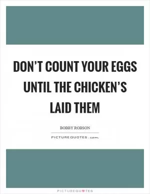 Don’t count your eggs until the chicken’s laid them Picture Quote #1